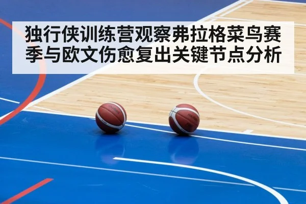 独行侠训练营观察弗拉格菜鸟赛季与欧文伤愈复出关键节点分析