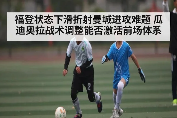 福登状态下滑折射曼城进攻难题 瓜迪奥拉战术调整能否激活前场体系