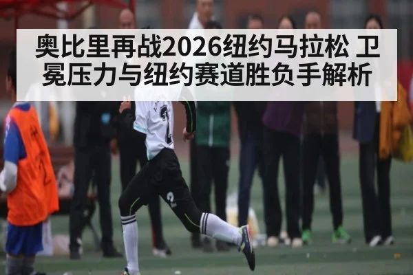 奥比里再战2026纽约马拉松 卫冕压力与纽约赛道胜负手解析