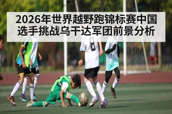 2026年世界越野跑锦标赛中国选手挑战乌干达军团前景分析